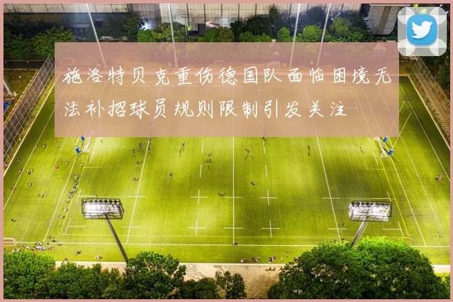 施洛特贝克重伤德国队面临困境无法补招球员规则限制引发关注