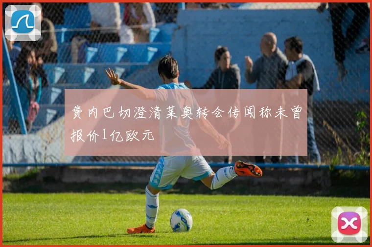 费内巴切澄清莱奥转会传闻称未曾报价1亿欧元