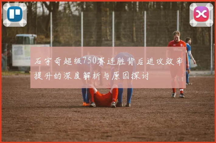 石宇奇超级750赛连胜背后进攻效率提升的深度解析与原因探讨