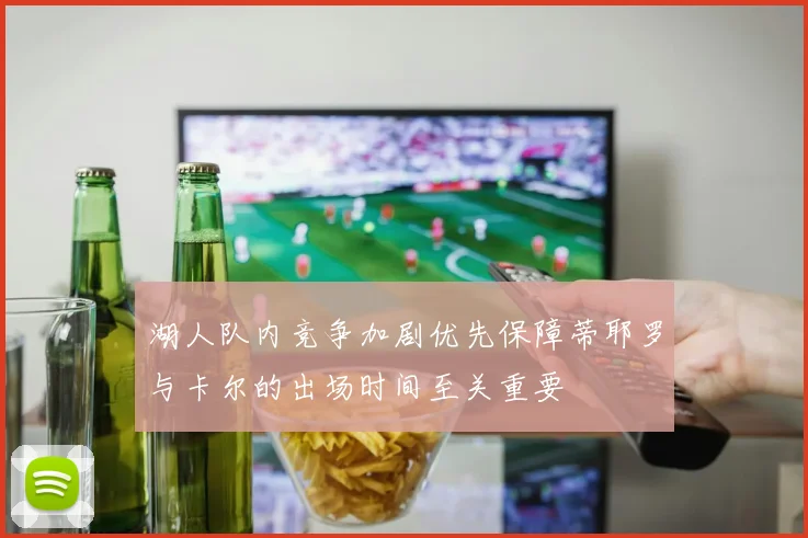 湖人队内竞争加剧优先保障蒂耶罗与卡尔的出场时间至关重要