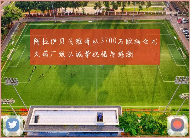 阿拉伊贝戈维奇以3700万欧转会尤文药厂致以诚挚祝福与感谢