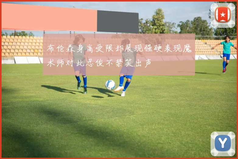 布伦森身高受限却展现强硬表现魔术师对此忍俊不禁笑出声