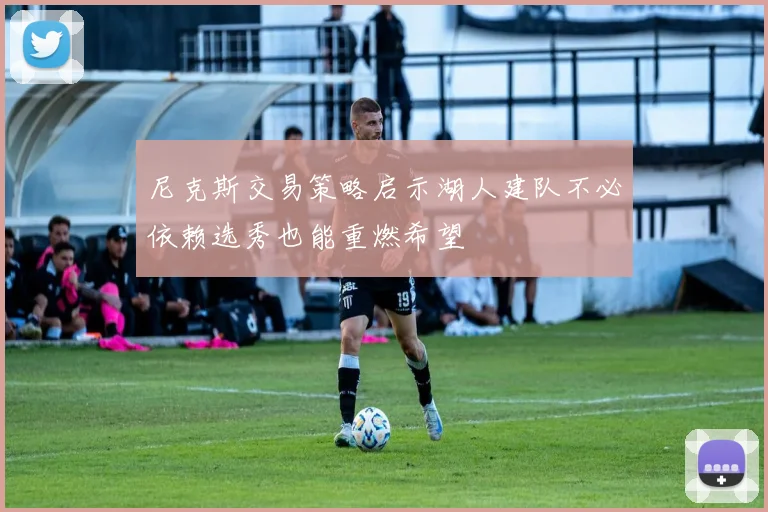 尼克斯交易策略启示湖人建队不必依赖选秀也能重燃希望