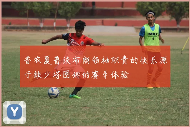 香农夏普谈布朗领袖职责的快乐源于缺少塔图姆的赛季体验