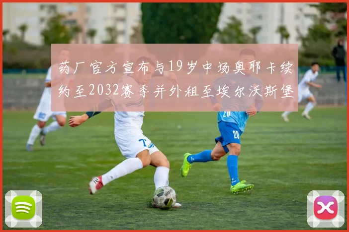 药厂官方宣布与19岁中场奥耶卡续约至2032赛季并外租至埃尔沃斯堡