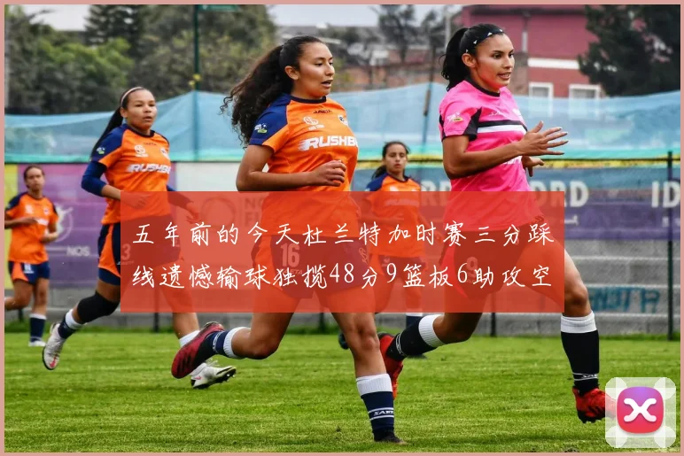 五年前的今天杜兰特加时赛三分踩线遗憾输球独揽48分9篮板6助攻空砍成悲剧