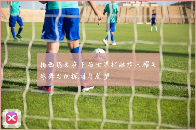 梅西能否在下届世界杯继续闪耀足球舞台的探讨与展望