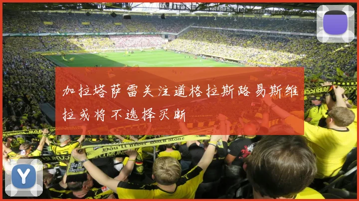加拉塔萨雷关注道格拉斯路易斯维拉或将不选择买断