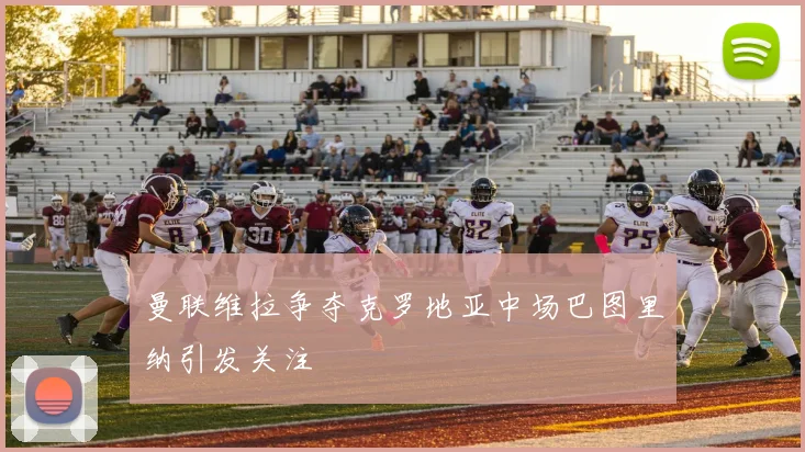 曼联维拉争夺克罗地亚中场巴图里纳引发关注