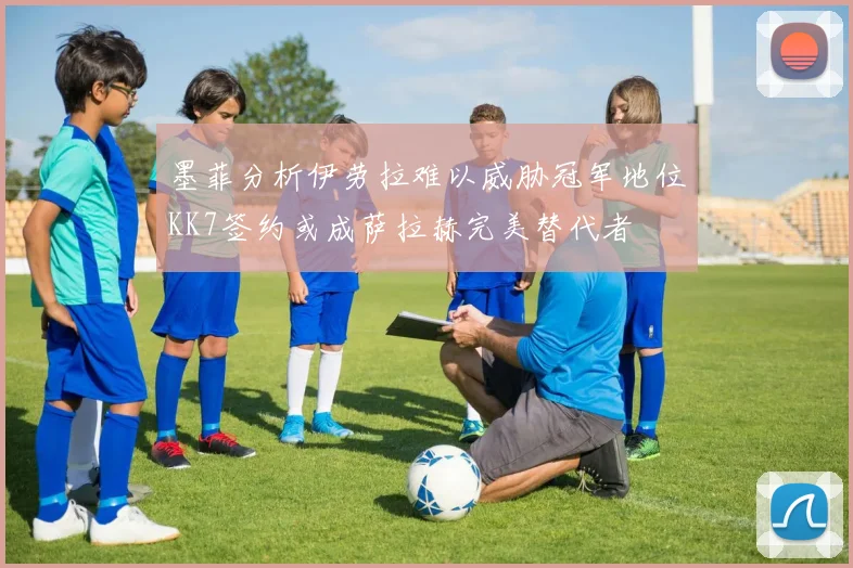 墨菲分析伊劳拉难以威胁冠军地位KK7签约或成萨拉赫完美替代者