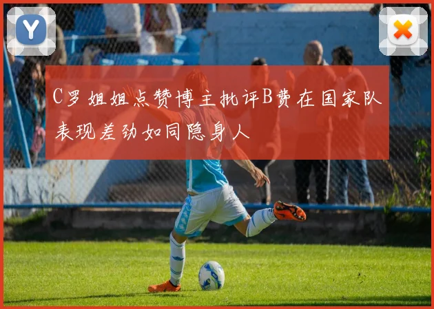 C罗姐姐点赞博主批评B费在国家队表现差劲如同隐身人