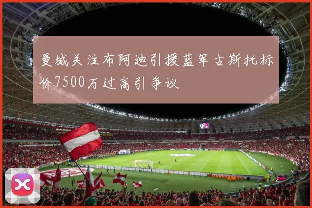 曼城关注布阿迪引援蓝军古斯托标价7500万过高引争议