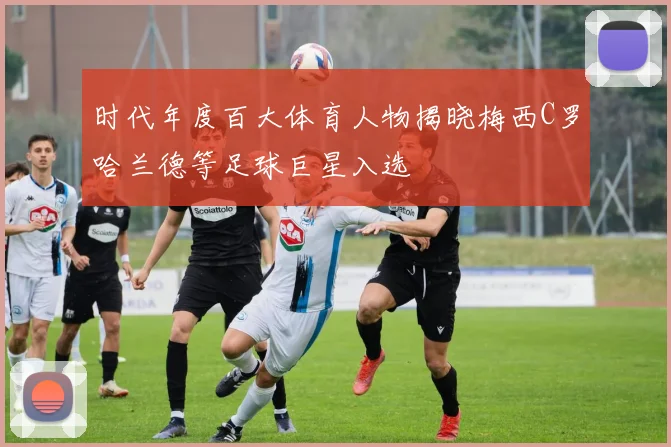 时代年度百大体育人物揭晓梅西C罗哈兰德等足球巨星入选