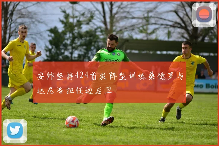 安帅坚持424首发阵型训练桑德罗与达尼洛担任边后卫