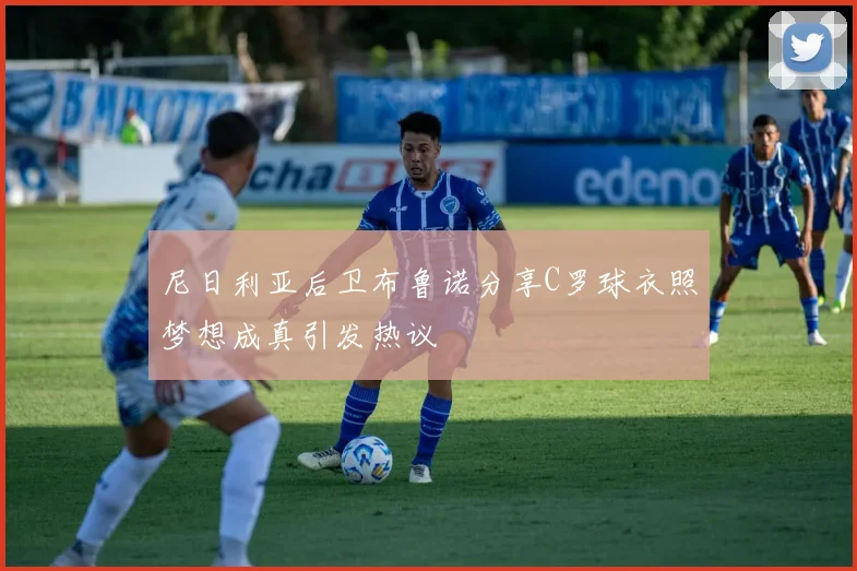 尼日利亚后卫布鲁诺分享C罗球衣照梦想成真引发热议