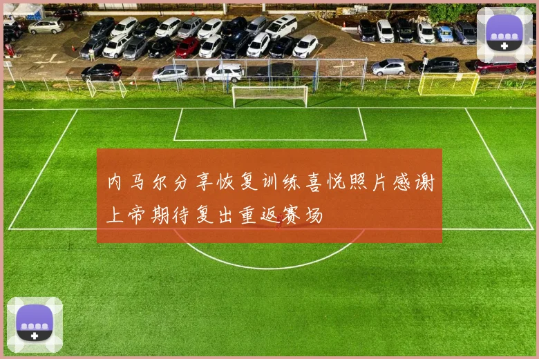 内马尔分享恢复训练喜悦照片感谢上帝期待复出重返赛场