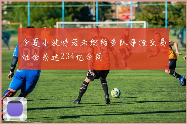 今夏小波特若未续约多队争抢交易机会或达234亿合同