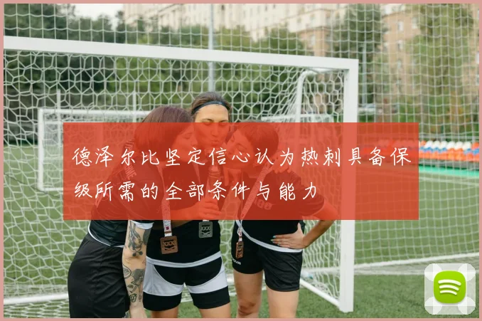 德泽尔比坚定信心认为热刺具备保级所需的全部条件与能力