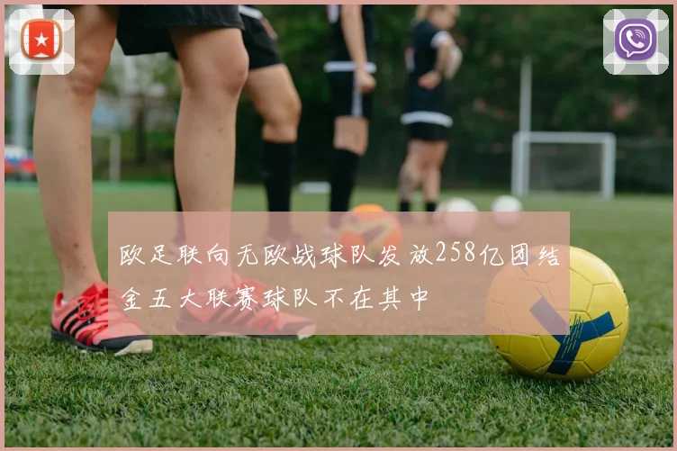 欧足联向无欧战球队发放258亿团结金五大联赛球队不在其中