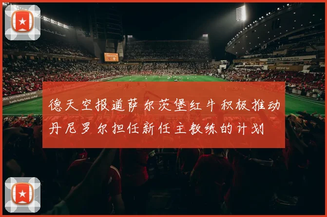 德天空报道萨尔茨堡红牛积极推动丹尼罗尔担任新任主教练的计划