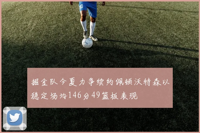 掘金队今夏力争续约佩顿沃特森以稳定场均146分49篮板表现
