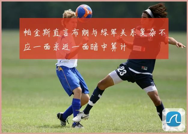 帕金斯直言布朗与绿军关系复杂不应一面亲近一面暗中算计