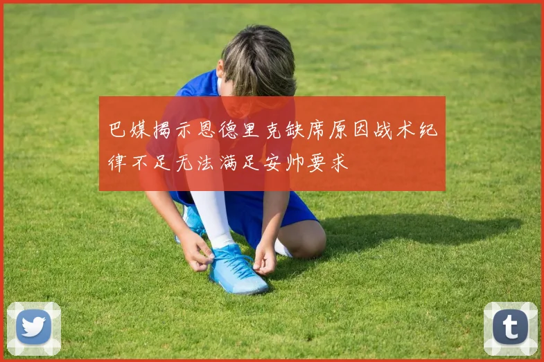 巴媒揭示恩德里克缺席原因战术纪律不足无法满足安帅要求