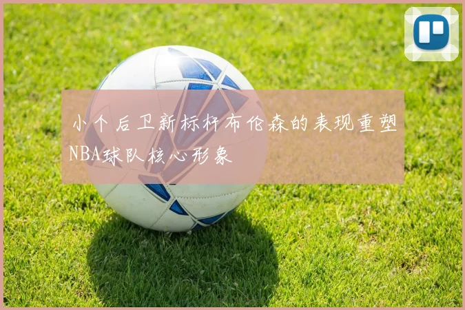 小个后卫新标杆布伦森的表现重塑NBA球队核心形象