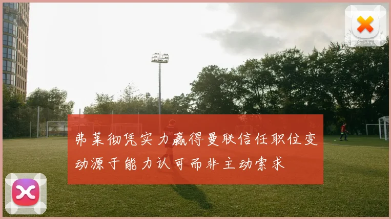 弗莱彻凭实力赢得曼联信任职位变动源于能力认可而非主动索求