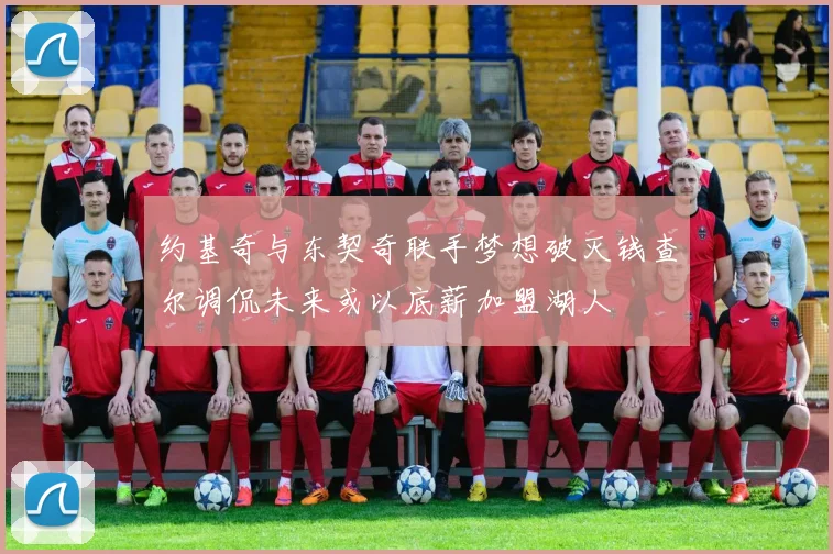 约基奇与东契奇联手梦想破灭钱查尔调侃未来或以底薪加盟湖人