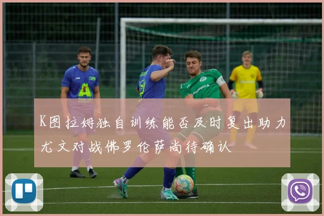 K图拉姆独自训练能否及时复出助力尤文对战佛罗伦萨尚待确认