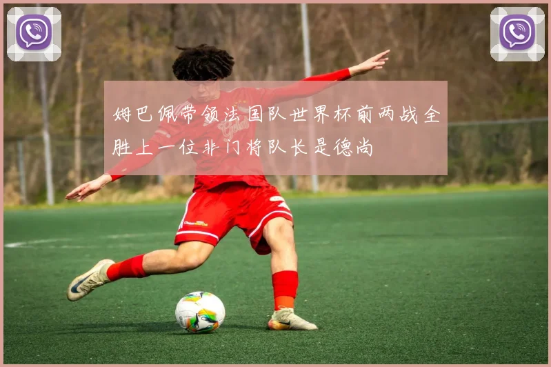 姆巴佩带领法国队世界杯前两战全胜上一位非门将队长是德尚