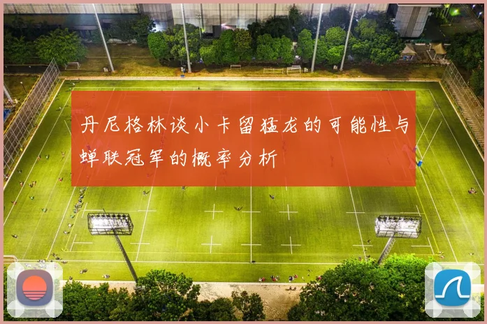 丹尼格林谈小卡留猛龙的可能性与蝉联冠军的概率分析
