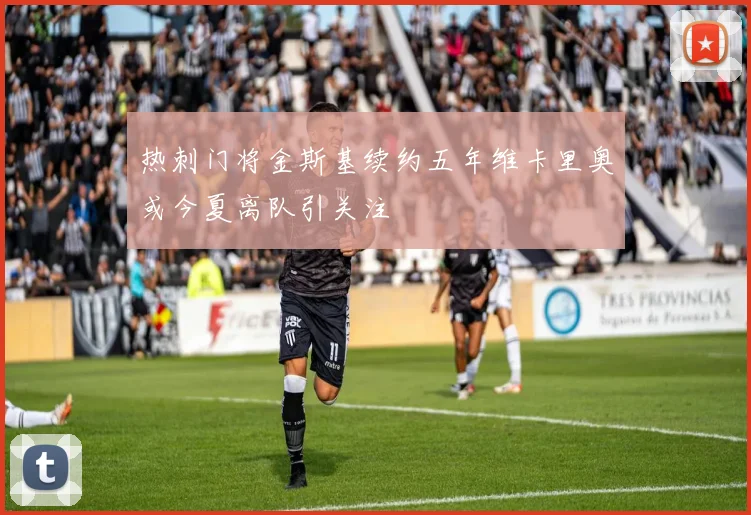 热刺门将金斯基续约五年维卡里奥或今夏离队引关注